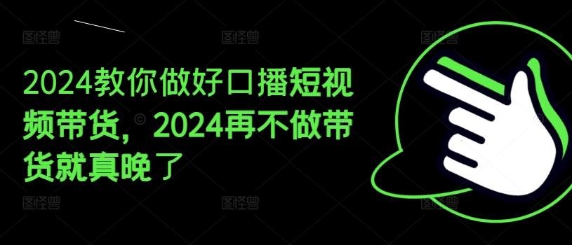 2024教你做好口播短视频带货，2024再不做带货就真晚了-俗人圈网创