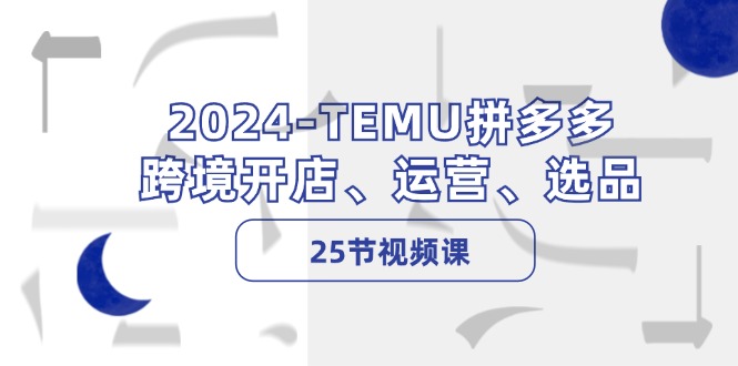 2024-TEMU拼多多·跨境开店、运营、选品(25节视频课-俗人圈网创