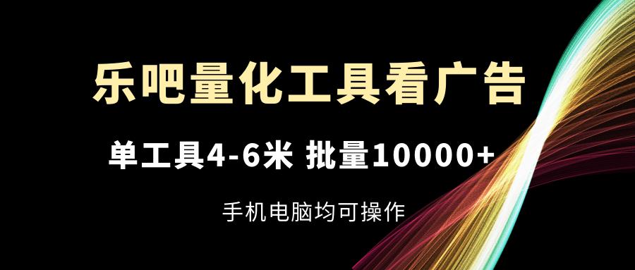 乐吧量化工具看广告，单工具4-6米，批量10000+，手机电脑均可操作-俗人圈网创