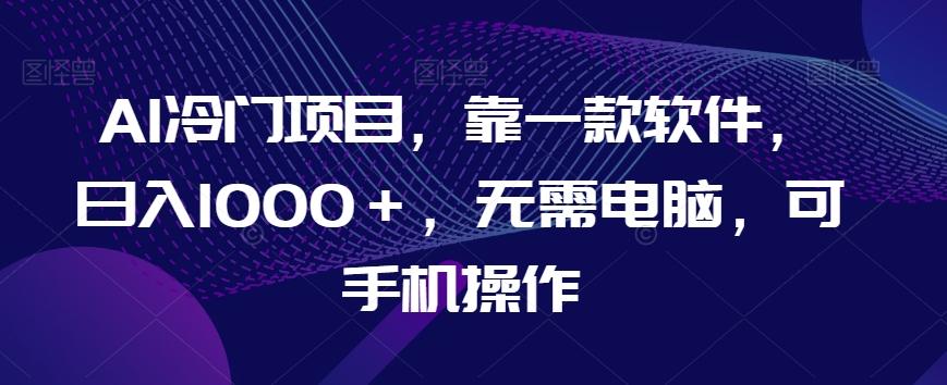 AI冷门项目，靠一款软件，日入1000＋，无需电脑，可手机操作【揭秘】-俗人圈网创