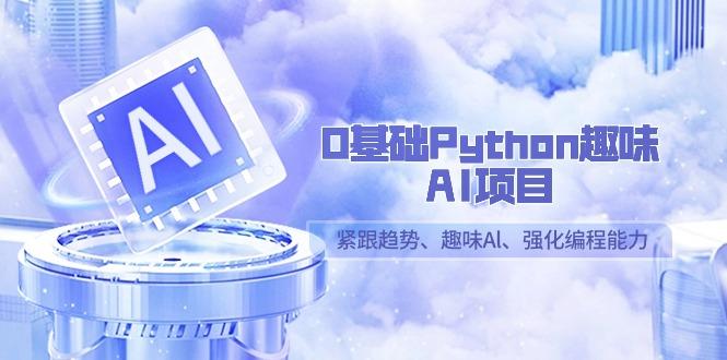 0基础Python趣味AI项目,紧跟趋势、趣味Al、强化编程能力(13节课)-俗人圈网创