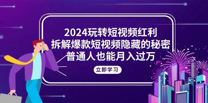 2024玩转短视频红利，拆解爆款短视频隐藏的秘密，普通人也能月入过万-俗人圈网创