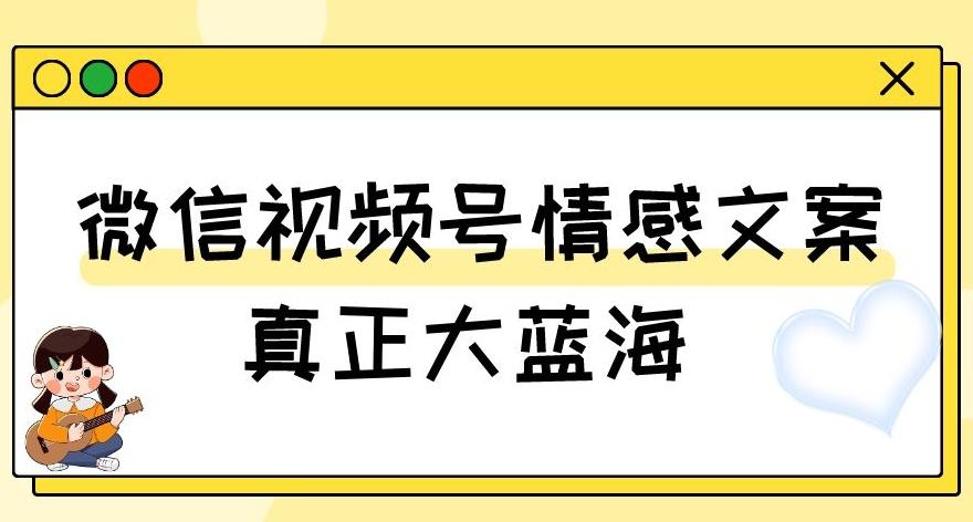 视频号情感文案，真正大蓝海，简单操作，新手小白轻松上手（教程+素材）【揭秘】-俗人圈网创
