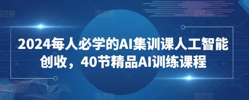 2024每人必学的AI集训课人工智能创收，40节精品AI训练课程-俗人圈网创