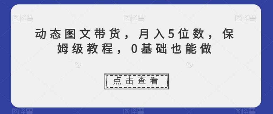 动态图文带货,月入5位数,保姆级教程,0基础也能做【揭秘】-俗人圈网创