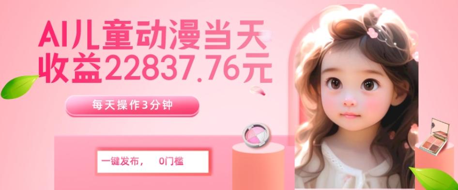 AI儿童动漫、当天收益22837.76元？每天仅需3分钟、无脑搬运、一键生成-俗人圈网创
