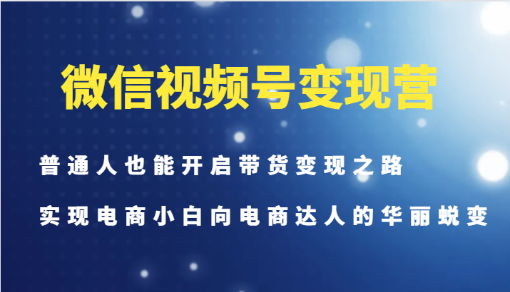 微信视频号变现营-普通人也能开启带货变现之路,实现电商小白向电商达人的华丽蜕变-俗人圈网创