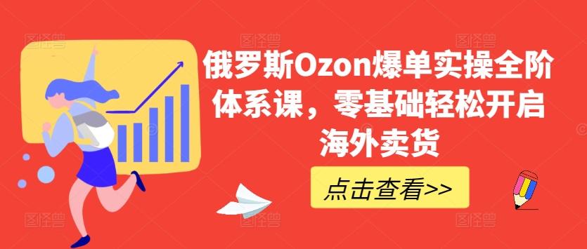 俄罗斯Ozon爆单实操全阶体系课，零基础轻松开启海外卖货-俗人圈网创