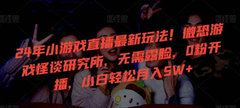 24年小游戏直播最新玩法!微恐游戏怪谈研究所,无需露脸,0粉开播,小白轻松月入5W+【揭秘】-俗人圈网创