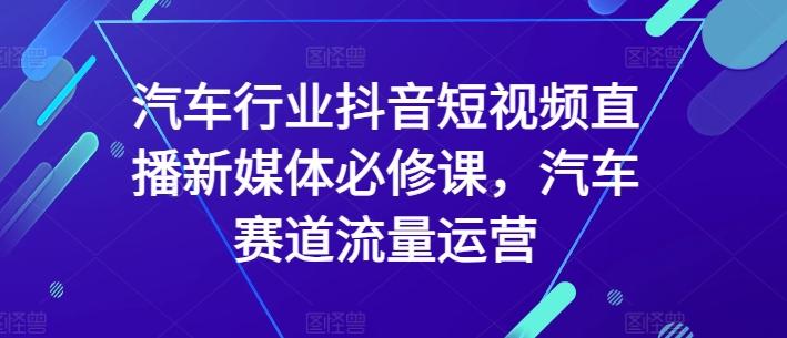 汽车行业抖音短视频直播新媒体必修课，汽车赛道流量运营-俗人圈网创