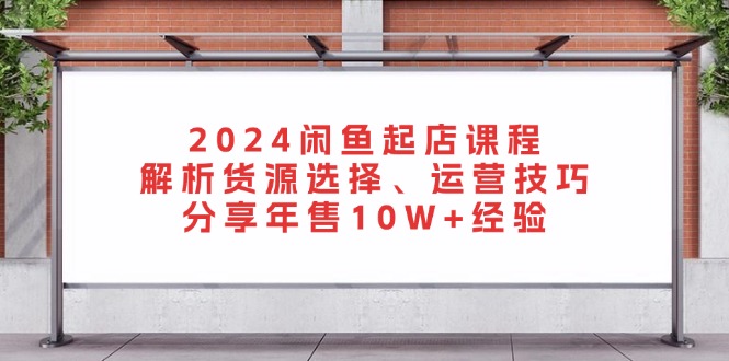 2024闲鱼起店课程：解析货源选择、运营技巧，分享年售10W+经验-俗人圈网创