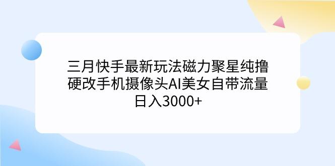 (9247期)三月快手最新玩法磁力聚星纯撸，硬改手机摄像头AI美女自带流量日入3000+…-俗人圈网创