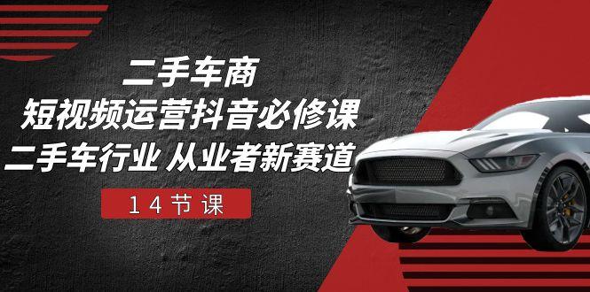 二手车商 短视频运营 抖音必修课，二手车行业 从业者新赛道(14节课-俗人圈网创