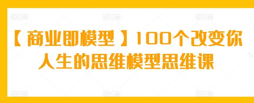 【商业即模型】100个改变你人生的思维模型思维课-俗人圈网创
