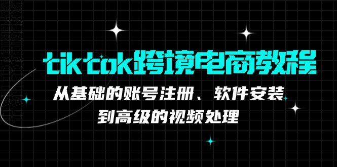 tiktok跨境电商教程：从基础的账号注册、软件安装，到高级的视频处理-俗人圈网创
