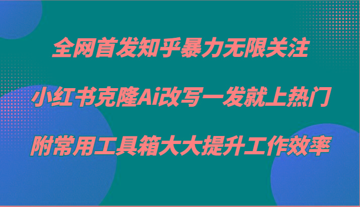 知乎暴力无限关注，小红书克隆Ai改写一发就上热门，附常用工具箱大大提升工作效率-俗人圈网创