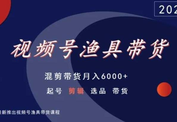 视频号渔具带货，混剪带货月入6000+，起号剪辑选品带货-俗人圈网创