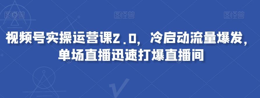 视频号实操运营课2.0，冷启动流量爆发，单场直播迅速打爆直播间-俗人圈网创