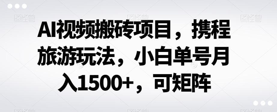 AI视频搬砖项目,携程旅游玩法,小白单号月入1500+,可矩阵-俗人圈网创