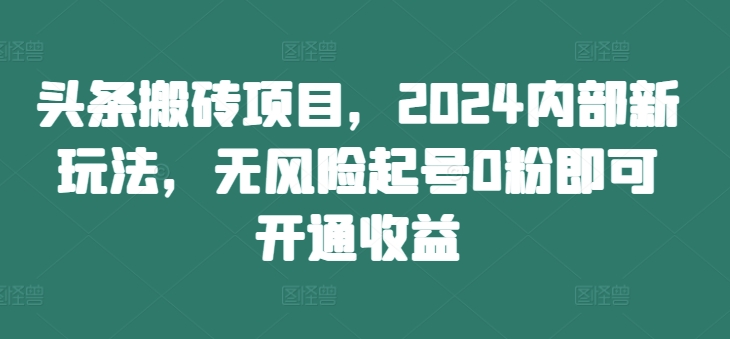 头条搬砖项目,2024内部新玩法,无风险起号0粉即可开通收益-俗人圈网创