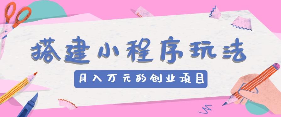 搭建小程序玩法分享,如何开启月收入万元的创业项目-俗人圈网创