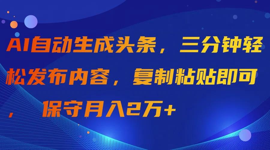 (9811期)AI自动生成头条，三分钟轻松发布内容，复制粘贴即可， 保守月入2万+-俗人圈网创