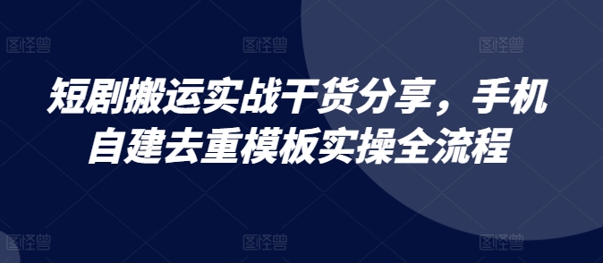 短剧搬运实战干货分享，手机自建去重模板实操全流程-俗人圈网创