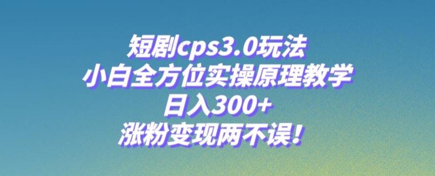 短剧cps3.0玩法，小白全方位实操原理教学，日入300+，涨粉变现两不误！-俗人圈网创