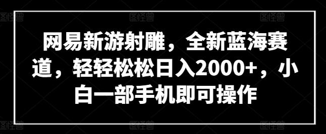 网易新游射雕，全新蓝海赛道，轻轻松松日入2000+，小白一部手机即可操作【揭秘】-俗人圈网创