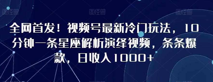 全网首发！视频号最新冷门玩法，10分钟一条星座解析演绎视频，条条爆款，日收入1000+【揭秘】-俗人圈网创