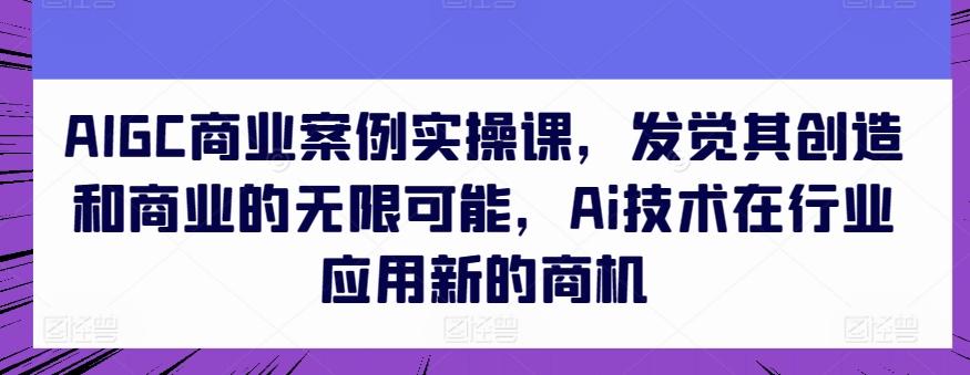 AIGC商业案例实操课，发觉其创造和商业的无限可能，Ai技术在行业应用新的商机-俗人圈网创