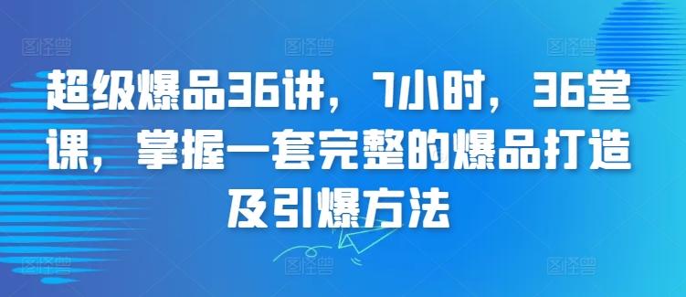 超级爆品36讲，7小时，36堂课，掌握一套完整的爆品打造及引爆方法-俗人圈网创