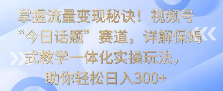 掌握流量变现秘诀!视频号“今日话题”赛道,详解保姆式教学一体化实操玩法,助你轻松日入300+【揭秘】-俗人圈网创