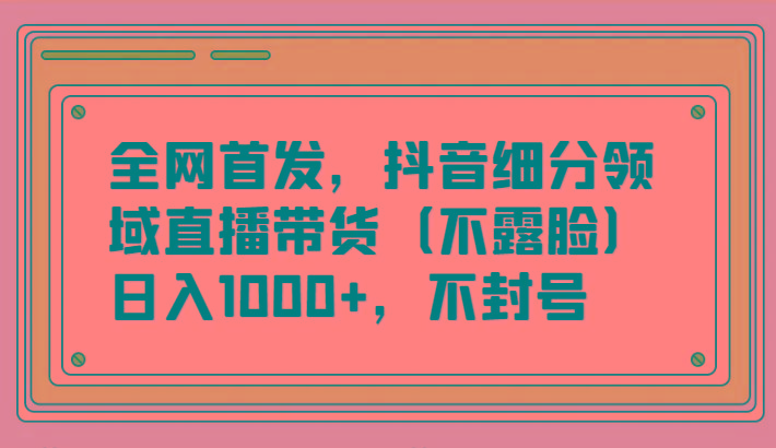 全网首发，抖音细分领域直播带货(不露脸)项目，日入1000+，不封号-俗人圈网创