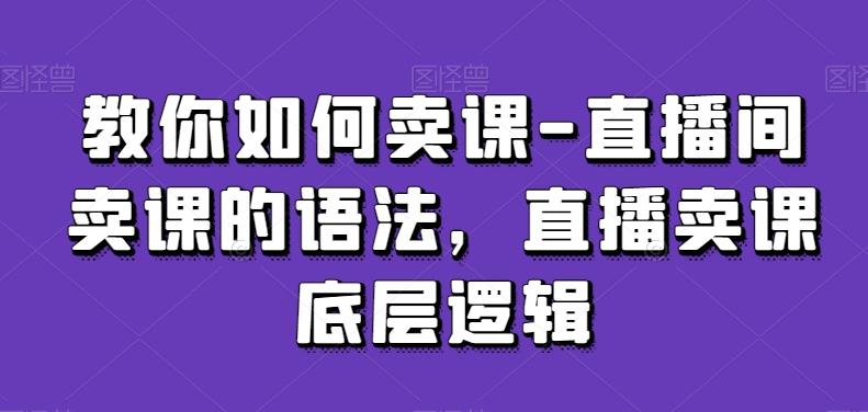 教你如何卖课-直播间卖课的语法，直播卖课底层逻辑-俗人圈网创