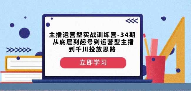 主播运营型实战训练营-第34期从底层到起号到运营型主播到千川投放思路-俗人圈网创